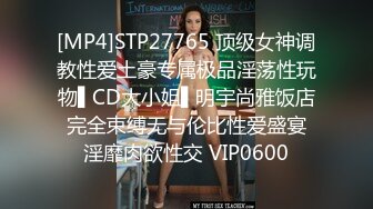 [MP4]STP27765 顶级女神调教性爱土豪专属极品淫荡性玩物▌CD大小姐▌明宇尚雅饭店 完全束缚无与伦比性爱盛宴 淫靡肉欲性交 VIP0600