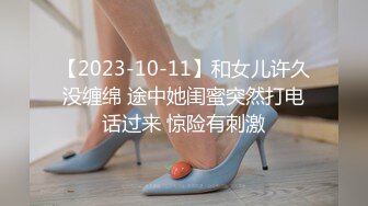 【2023-10-11】和女儿许久没缠绵 途中她闺蜜突然打电话过来 惊险有刺激