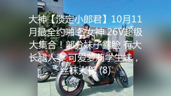 大神【淡定小郎君】10月11月最全约啪 各女神 26V超级大集合！部分妹子露脸 有大长腿人妻 可爱萝莉学生妹，丝袜大长 (8)