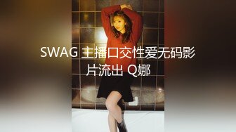 SWAG 主播口交性爱无码影片流出 Q娜