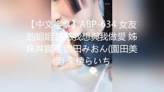 【中文字幕】ABP-634 女友的姐姐 誘惑我想與我做愛 姊妹丼實現 園田みおん(園田美櫻) 來棲らいち