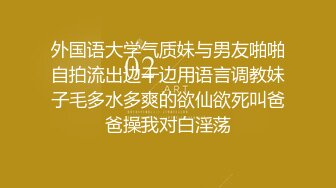 外国语大学气质妹与男友啪啪自拍流出边干边用语言调教妹子毛多水多爽的欲仙欲死叫爸爸操我对白淫荡