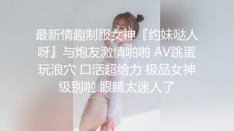 最新情趣制服女神『约妹哒人呀』与炮友激情啪啪 AV跳蛋玩浪穴 口活超给力 极品女神级别啦 眼睛太迷人了