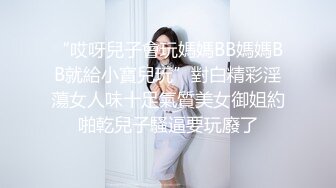 “哎呀兒子會玩媽媽BB媽媽BB就給小寶兒玩”對白精彩淫蕩女人味十足氣質美女御姐約啪乾兒子騷逼要玩廢了