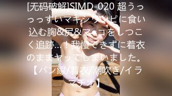 [无码破解]SIMD-020 超うっっっすいマキシワンピに食い込む胸&尻&マ●コをしつこく追跡…！我慢できずに着衣のままヤッてしまいました。【パン線/着衣/潮吹き/イラマチオ】