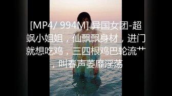 [MP4/ 994M] 异国女团-超飒小姐姐，仙飘飘身材，进门就想吃鸡，三四根鸡巴轮流艹，叫春声萎靡淫荡