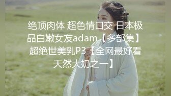 绝顶肉体 超色情口交 日本极品白嫩女友adam【多部集】超绝世美乳P3【全网最好看天然大奶之一】