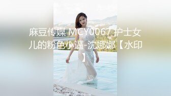 麻豆传媒 MCY0067 护士女儿的粉色小逼-沈娜娜【水印】