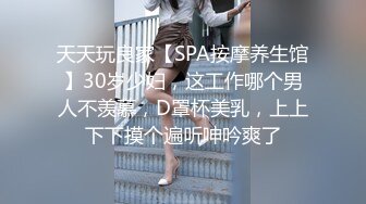 天天玩良家【SPA按摩养生馆】30岁少妇，这工作哪个男人不羡慕，D罩杯美乳，上上下下摸个遍听呻吟爽了