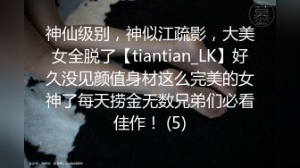 神仙级别，神似江疏影，大美女全脱了【tiantian_LK】好久没见颜值身材这么完美的女神了每天捞金无数兄弟们必看佳作！ (5)