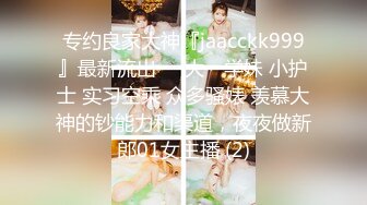 专约良家大神『jaacckk999』最新流出❤️大一学妹 小护士 实习空乘 众多骚婊 羡慕大神的钞能力和渠道，夜夜做新郎01女主播 (2)