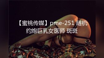 【蜜桃传媒】pme-251 随机约炮巨乳女医师 斑斑