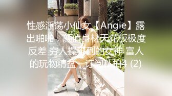 性感淫荡小仙女【Angie】露出啪啪，颜值身材天花板极度反差 穷人操不到的女神 富人的玩物精盆，订阅私拍4 (2)