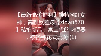 【最新高价福利】推特网红女神，高颜反差婊【zidan670】私拍新品，富二代的肉便器，被各种花式玩肏 (1)