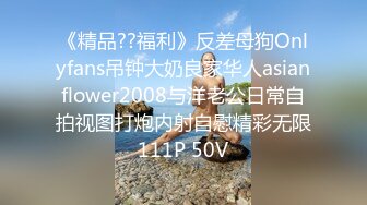 《精品??福利》反差母狗Onlyfans吊钟大奶良家华人asianflower2008与洋老公日常自拍视图打炮内射自慰精彩无限111P 50V