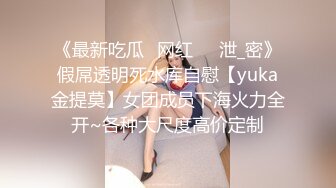 《最新吃瓜✅网红㊙️泄_密》假屌透明死水库自慰【yuka金提莫】女团成员下海火力全开~各种大尺度高价定制