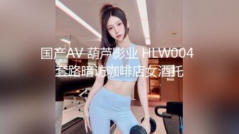 国产AV 葫芦影业 HLW004 套路暗访咖啡店女酒托