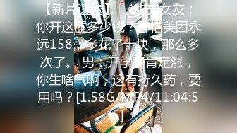 【新片速遞】❤️甜美女友：你开这屋多少钱？卧槽美团永远158，多花了十块，那么多次了。 男：开学了肯定涨，你生啥气啊，这有持久药，要用吗？[1.58G/MP4/11:04:55]