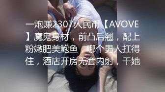 一炮赚2307人民币【AVOVE】魔鬼身材，前凸后翘，配上粉嫩肥美鲍鱼，哪个男人扛得住，酒店开房无套内射，干她