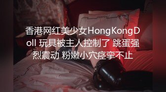 香港网红美少女HongKongDoll 玩具被主人控制了 跳蛋强烈震动 粉嫩小穴痉挛不止