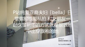 P站纯爱亚裔夫妇「bella」日常露脸性爱私拍 和女朋友一起庆贺新年的方式就是狠狠地中出穿旗袍的她