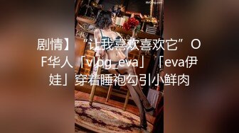 剧情】“让我喜欢喜欢它”OF华人「vlog_eva」「eva伊娃」穿着睡袍勾引小鲜肉