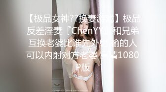 【极品女神??换妻游戏】极品反差淫妻『ChenYY』和兄弟互换老婆比谁先外射 输的人可以内射对方老婆 高清1080P版