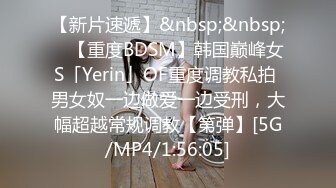 【新片速遞】&nbsp;&nbsp; ✨【重度BDSM】韩国巅峰女S「Yerin」OF重度调教私拍 男女奴一边做爱一边受刑，大幅超越常规调教【第弹】[5G/MP4/1:56:05]