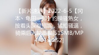 【新片速遞】2022-6-5【冈本丶龟田一郎】约操骚熟女，按着头深喉插嘴，猛扣骚逼，骑乘后入轮番操[515MB/MP4/01:10:52]