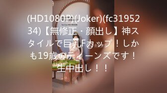 (HD1080P)(Joker)(fc3195234)【無修正・顔出し】神スタイルで巨乳Fカップ！しかも19歳のティーンズです！生中出し！！