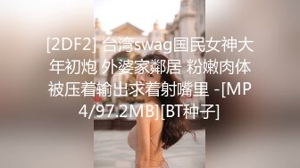 [2DF2] 台湾swag国民女神大年初炮 外婆家鄰居 粉嫩肉体被压着输出求着射嘴里 -[MP4/97.2MB][BT种子]