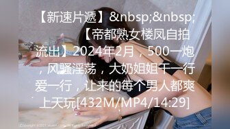 【新速片遞】&nbsp;&nbsp; ♈ ♈ ♈ 【帝都熟女楼凤自拍流出】2024年2月，500一炮，风骚淫荡，大奶姐姐干一行爱一行，让来的每个男人都爽上天玩[432M/MP4/14:29]